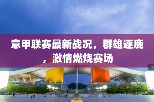 意甲联赛最新战况，群雄逐鹿，激情燃烧赛场