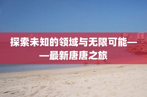 探索未知的领域与无限可能——最新唐唐之旅