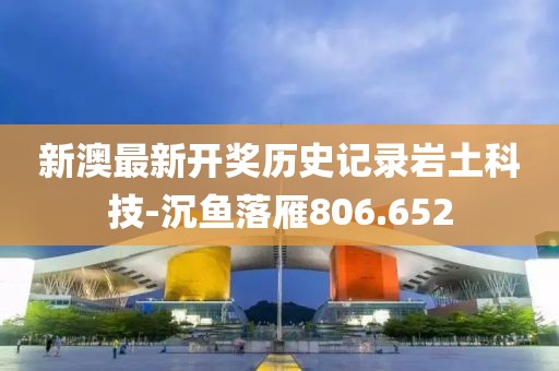 新澳最新开奖历史记录岩土科技-沉鱼落雁806.652