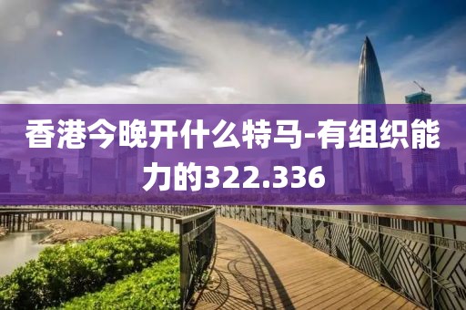 香港今晚开什么特马-有组织能力的322.336