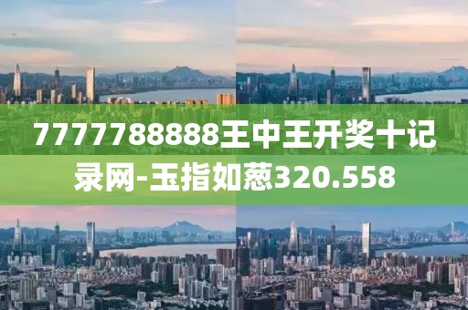 7777788888王中王开奖十记录网-玉指如葱320.558