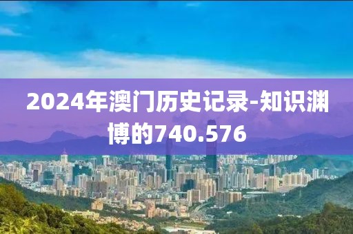 2024年澳门历史记录-知识渊博的740.576