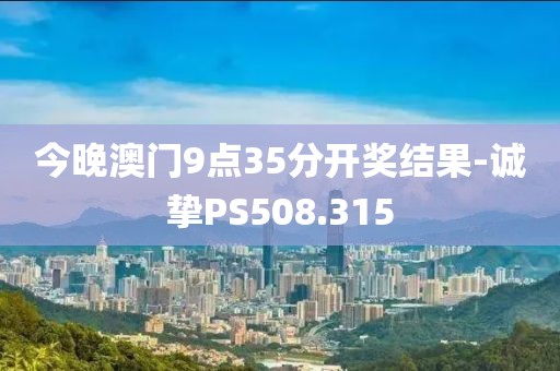 今晚澳门9点35分开奖结果-诚挚PS508.315