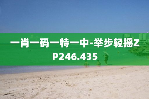 一肖一码一特一中-举步轻摇ZP246.435