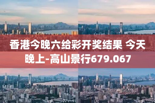 香港今晚六给彩开奖结果 今天晚上-高山景行679.067