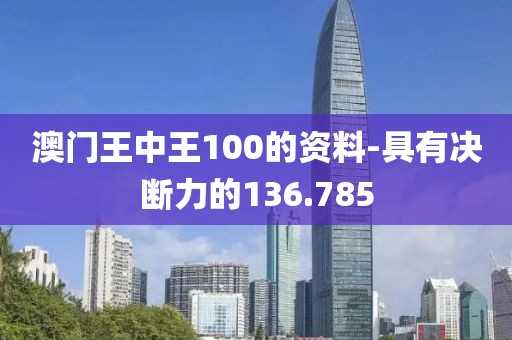 澳门王中王100的资料-具有决断力的136.785