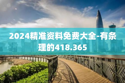 2024精准资料免费大全-有条理的418.365