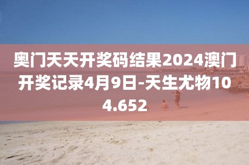 奥门天天开奖码结果2024澳门开奖记录4月9日-天生尤物104.652