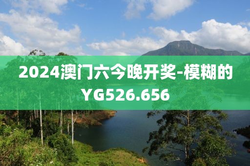 2024澳门六今晚开奖-模糊的YG526.656
