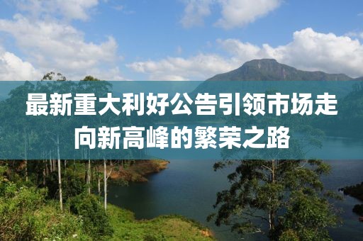 最新重大利好公告引领市场走向新高峰的繁荣之路