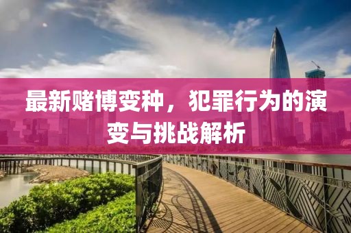 最新赌博变种，犯罪行为的演变与挑战解析