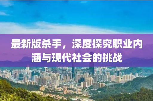 最新版杀手，深度探究职业内涵与现代社会的挑战