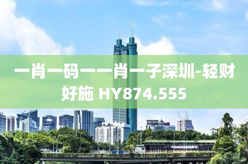 一肖一码一一肖一子深圳-轻财好施 HY874.555