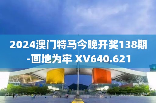 2024澳门特马今晚开奖138期-画地为牢 XV640.621