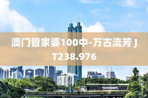澳门管家婆100中-万古流芳 JT238.976