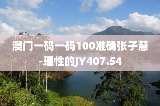 澳门一码一码100准确张子慧-理性的JY407.54