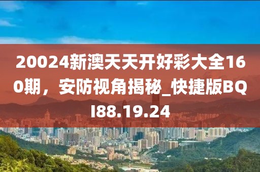 20024新澳天天开好彩大全160期，安防视角揭秘_快捷版BQI88.19.24