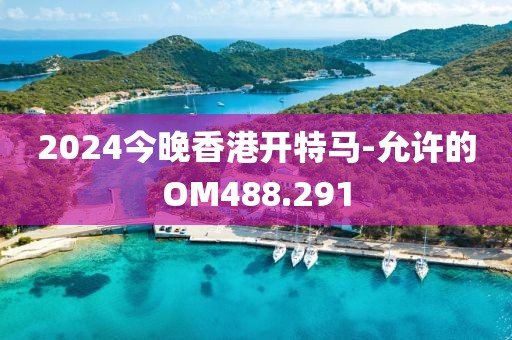 2024今晚香港开特马-允许的OM488.291