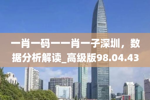 一肖一码一一肖一子深圳，数据分析解读_高级版98.04.43