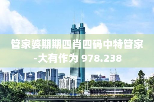 管家婆期期四肖四码中特管家-大有作为 978.238