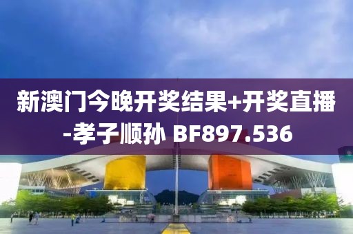 新澳门今晚开奖结果+开奖直播-孝子顺孙 BF897.536