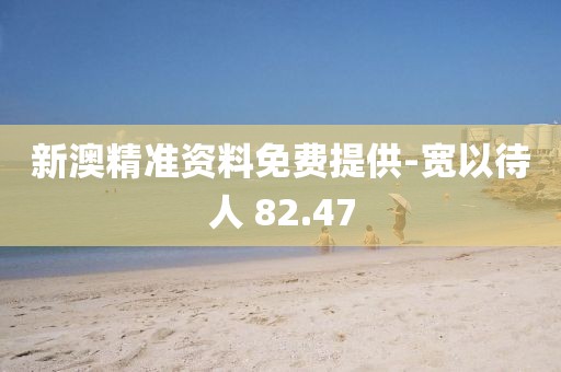 新澳精准资料免费提供-宽以待人 82.47
