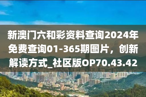 新澳门六和彩资料查询2024年免费查询01-365期图片，创新解读方式_社区版OP70.43.42
