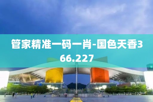 管家精准一码一肖-国色天香366.227