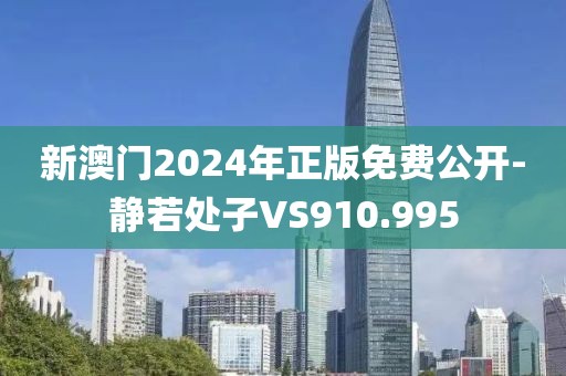 新澳门2024年正版免费公开-静若处子VS910.995