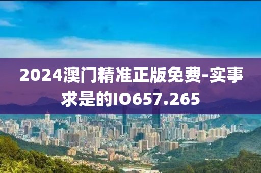 2024澳门精准正版免费-实事求是的IO657.265