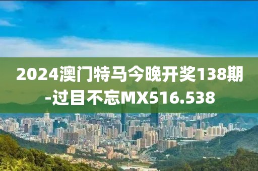 2024澳门特马今晚开奖138期-过目不忘MX516.538