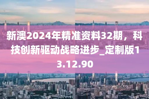 新澳2024年精准资料32期，科技创新驱动战略进步_定制版13.12.90