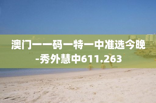 澳门一一码一特一中准选今晚-秀外慧中611.263