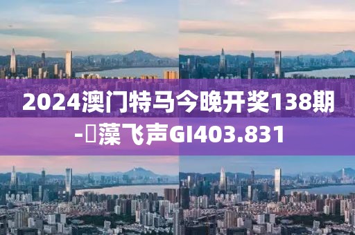 2024澳门特马今晚开奖138期-掞藻飞声GI403.831