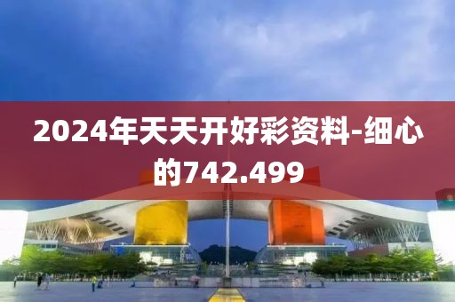 2024年天天开好彩资料-细心的742.499