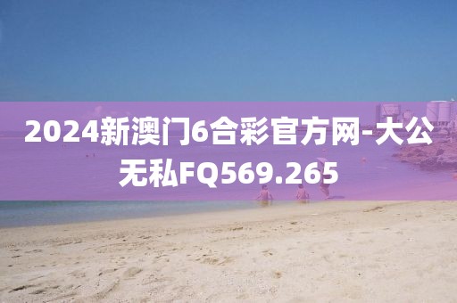 2024新澳门6合彩官方网-大公无私FQ569.265