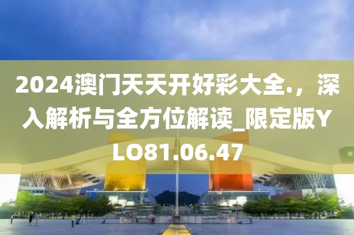 2024澳门天天开好彩大全.，深入解析与全方位解读_限定版YLO81.06.47