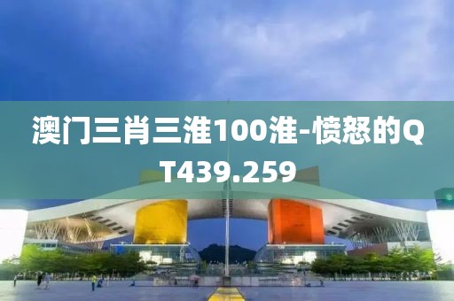 澳门三肖三淮100淮-愤怒的QT439.259