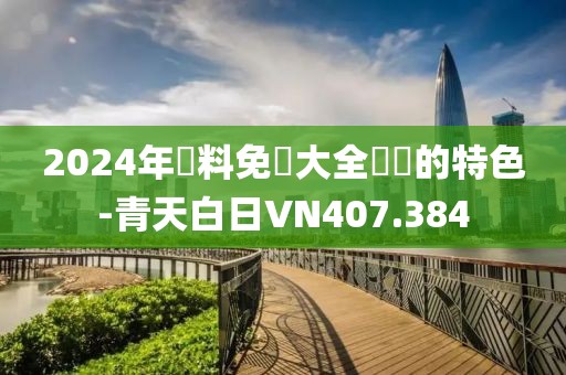 2024年資料免費大全優勢的特色-青天白日VN407.384