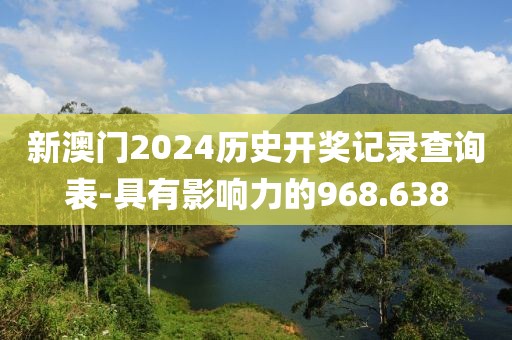 新澳门2024历史开奖记录查询表-具有影响力的968.638