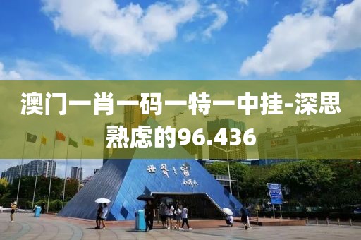 澳门一肖一码一特一中挂-深思熟虑的96.436