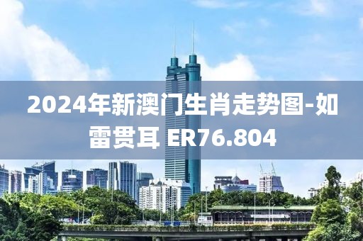 2024年新澳门生肖走势图-如雷贯耳 ER76.804