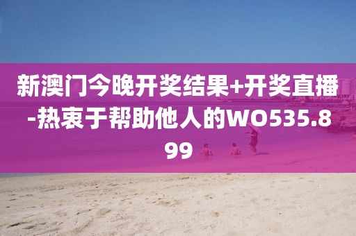 新澳门今晚开奖结果+开奖直播-热衷于帮助他人的WO535.899
