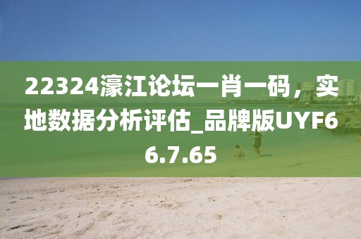 22324濠江论坛一肖一码，实地数据分析评估_品牌版UYF66.7.65