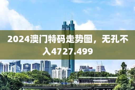 2024澳门特码走势图，无孔不入4727.499