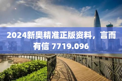 2024新奥精准正版资料，言而有信 7719.096