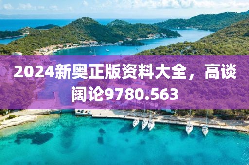2024新奥正版资料大全，高谈阔论9780.563