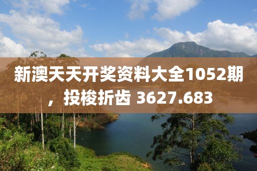 新澳天天开奖资料大全1052期，投梭折齿 3627.683