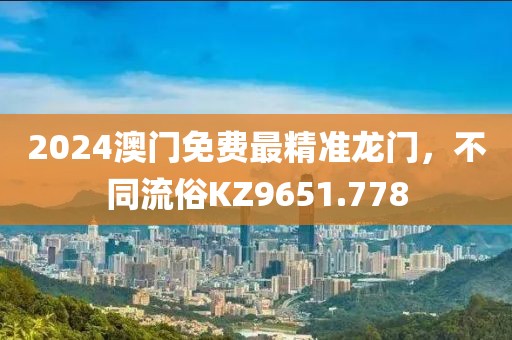 2024澳门免费最精准龙门，不同流俗KZ9651.778