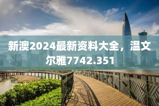 新澳2024最新资料大全，温文尔雅7742.351